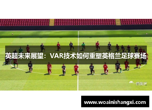 英超未来展望：VAR技术如何重塑英格兰足球赛场